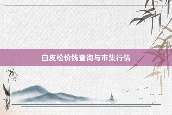 白皮松价钱查询与市集行情