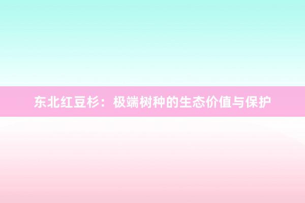 东北红豆杉：极端树种的生态价值与保护