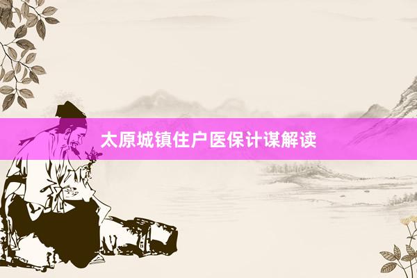太原城镇住户医保计谋解读