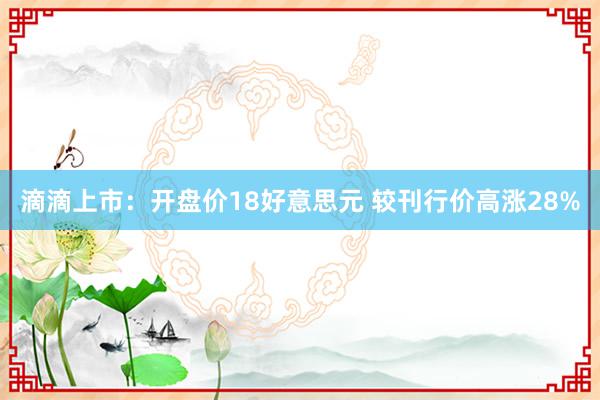 滴滴上市：开盘价18好意思元 较刊行价高涨28%